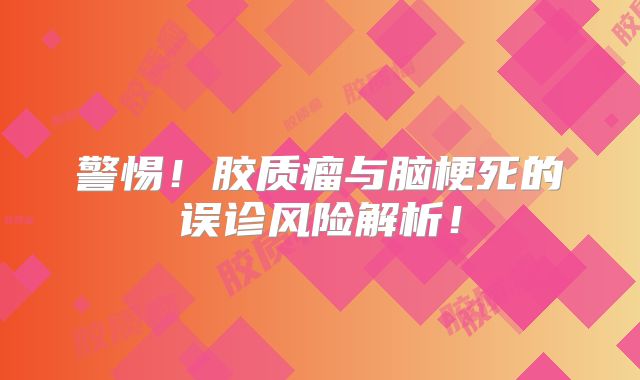 警惕！胶质瘤与脑梗死的误诊风险解析！