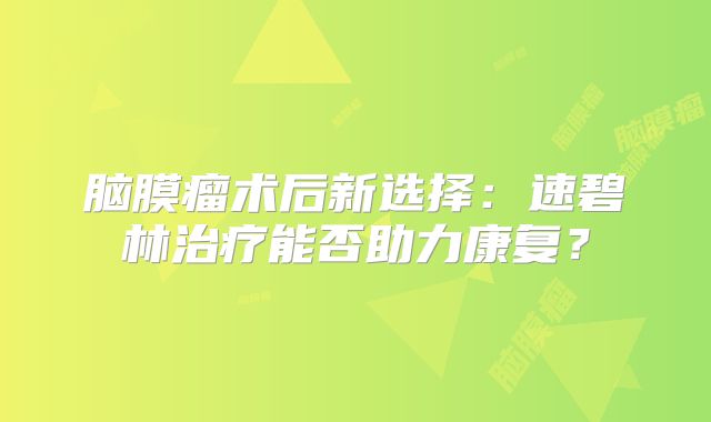 脑膜瘤术后新选择：速碧林治疗能否助力康复？