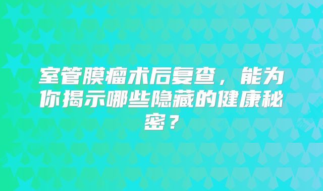 室管膜瘤术后复查，能为你揭示哪些隐藏的健康秘密？