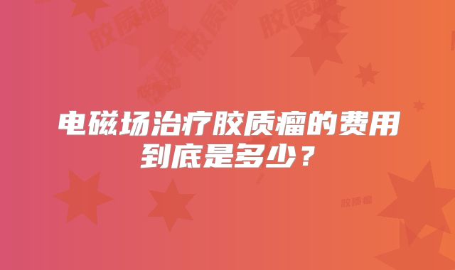 电磁场治疗胶质瘤的费用到底是多少？