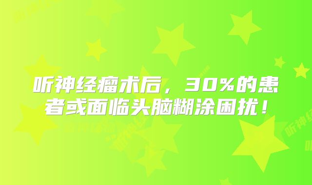 听神经瘤术后，30%的患者或面临头脑糊涂困扰！