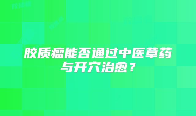 胶质瘤能否通过中医草药与开穴治愈？