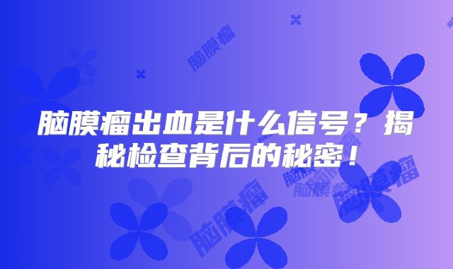 脑膜瘤出血是什么信号？揭秘检查背后的秘密！