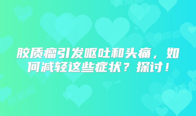 胶质瘤引发呕吐和头痛，如何减轻这些症状？探讨！