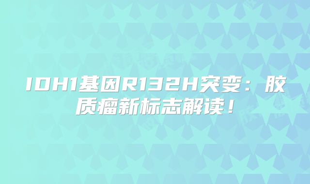 IDH1基因R132H突变：胶质瘤新标志解读！