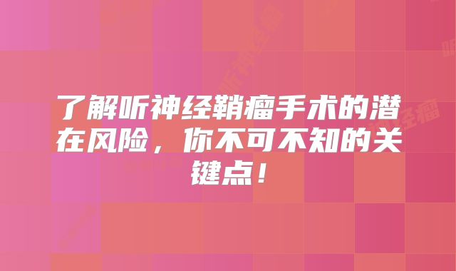 了解听神经鞘瘤手术的潜在风险，你不可不知的关键点！