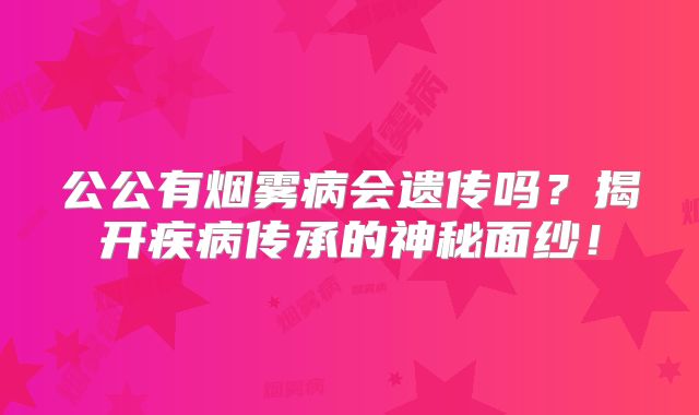 公公有烟雾病会遗传吗？揭开疾病传承的神秘面纱！