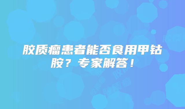 胶质瘤患者能否食用甲钴胺？专家解答！