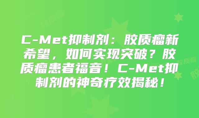 C-Met抑制剂：胶质瘤新希望，如何实现突破？胶质瘤患者福音！C-Met抑制剂的神奇疗效揭秘！