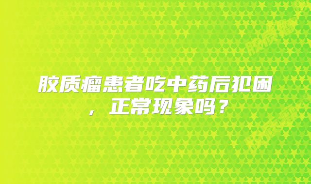 胶质瘤患者吃中药后犯困，正常现象吗？