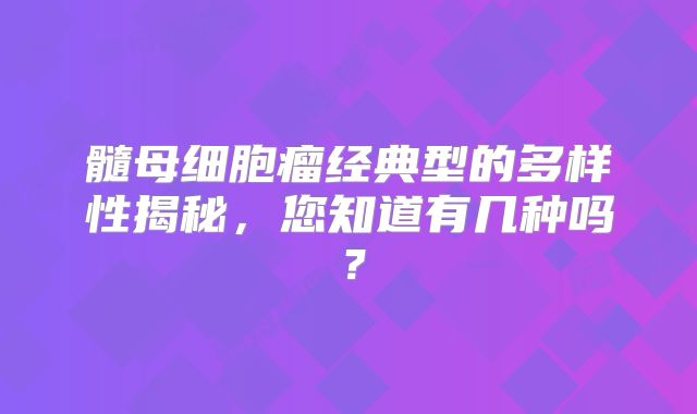 髓母细胞瘤经典型的多样性揭秘，您知道有几种吗？