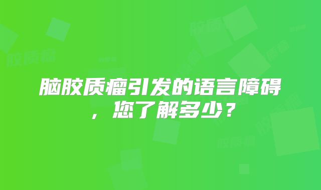 脑胶质瘤引发的语言障碍，您了解多少？