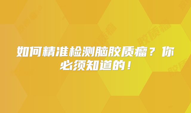 如何精准检测脑胶质瘤？你必须知道的！