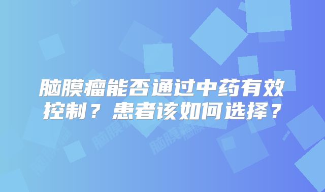 脑膜瘤能否通过中药有效控制？患者该如何选择？