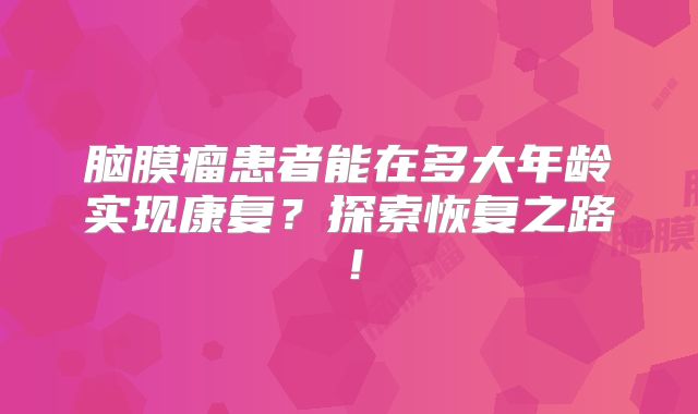 脑膜瘤患者能在多大年龄实现康复？探索恢复之路！