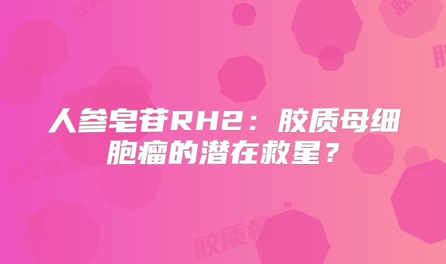 人参皂苷RH2：胶质母细胞瘤的潜在救星？