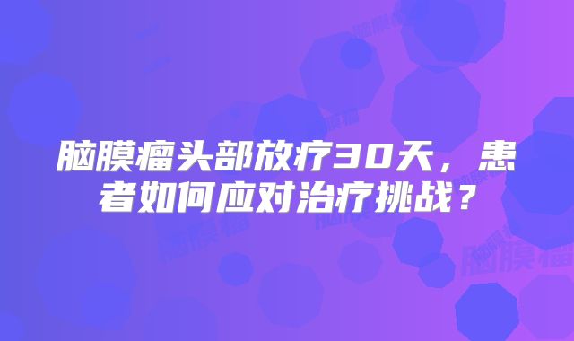 脑膜瘤头部放疗30天，患者如何应对治疗挑战？