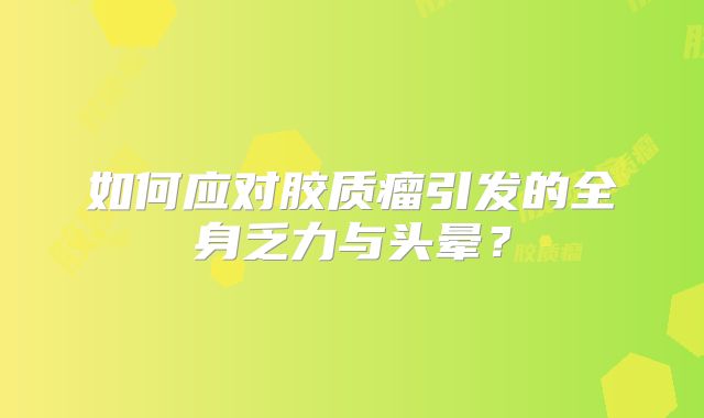 如何应对胶质瘤引发的全身乏力与头晕？
