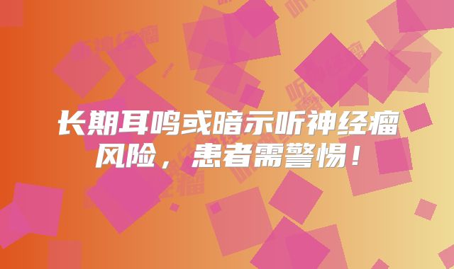 长期耳鸣或暗示听神经瘤风险，患者需警惕！