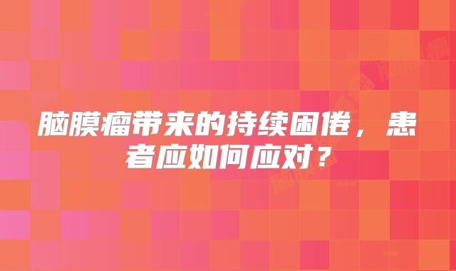 脑膜瘤带来的持续困倦，患者应如何应对？