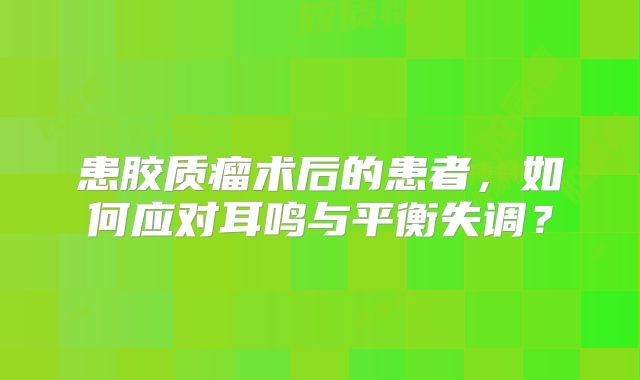 患胶质瘤术后的患者，如何应对耳鸣与平衡失调？