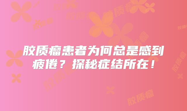 胶质瘤患者为何总是感到疲倦？探秘症结所在！