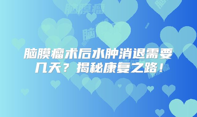 脑膜瘤术后水肿消退需要几天？揭秘康复之路！