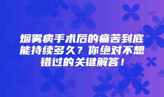 烟雾病手术后的痛苦到底能持续多久？你绝对不想错过的关键解答！