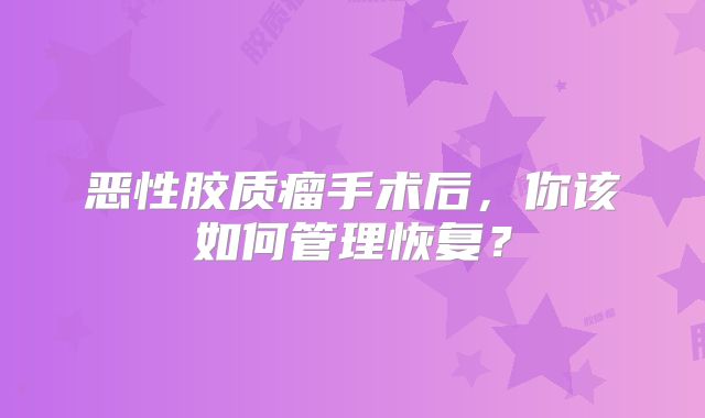 恶性胶质瘤手术后，你该如何管理恢复？
