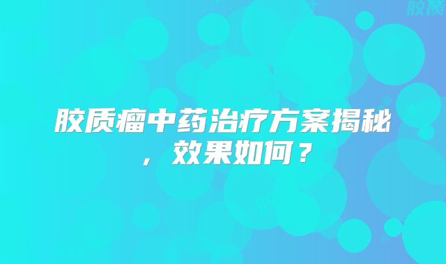 胶质瘤中药治疗方案揭秘，效果如何？
