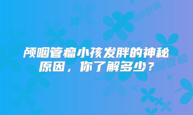 颅咽管瘤小孩发胖的神秘原因，你了解多少？