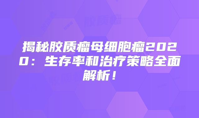 揭秘胶质瘤母细胞瘤2020：生存率和治疗策略全面解析！