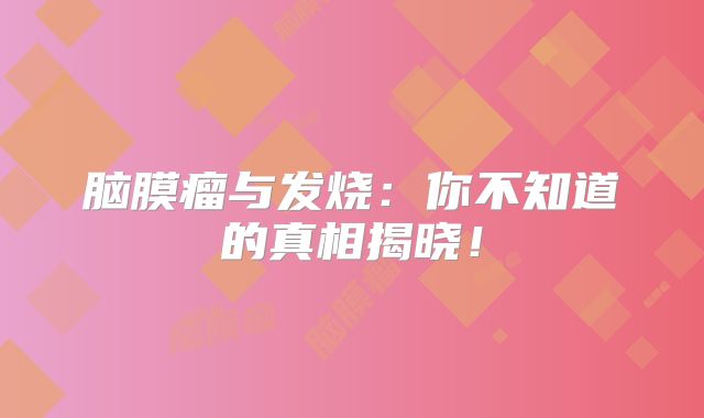 脑膜瘤与发烧：你不知道的真相揭晓！