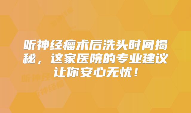 听神经瘤术后洗头时间揭秘，这家医院的专业建议让你安心无忧！