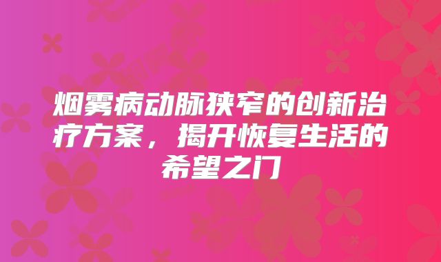烟雾病动脉狭窄的创新治疗方案，揭开恢复生活的希望之门