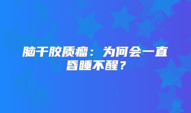 脑干胶质瘤：为何会一直昏睡不醒？