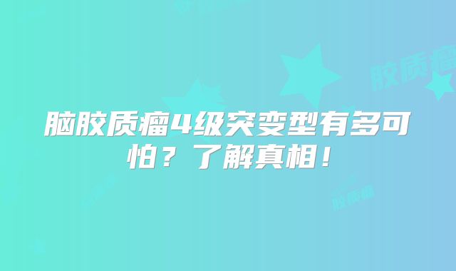 脑胶质瘤4级突变型有多可怕？了解真相！