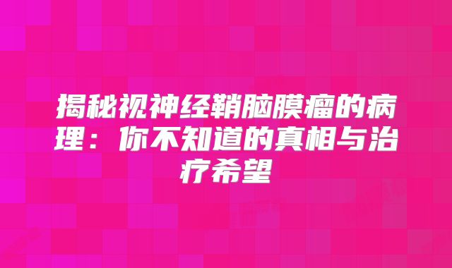 揭秘视神经鞘脑膜瘤的病理：你不知道的真相与治疗希望