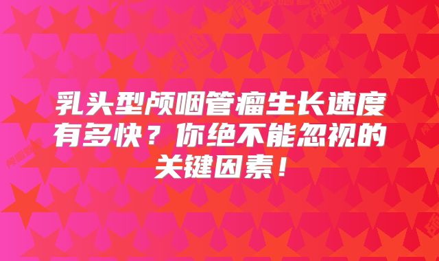 乳头型颅咽管瘤生长速度有多快？你绝不能忽视的关键因素！