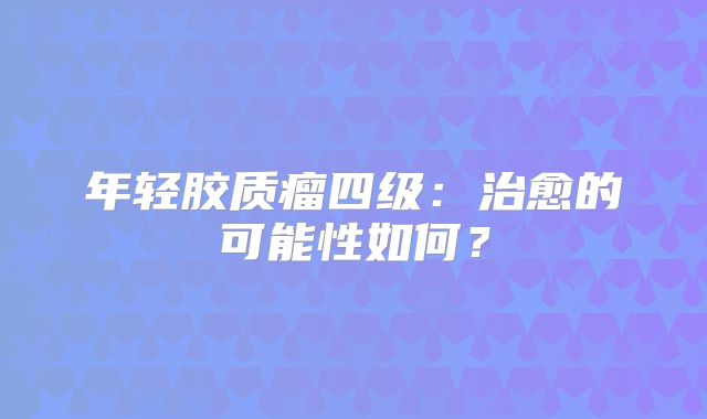 年轻胶质瘤四级：治愈的可能性如何？
