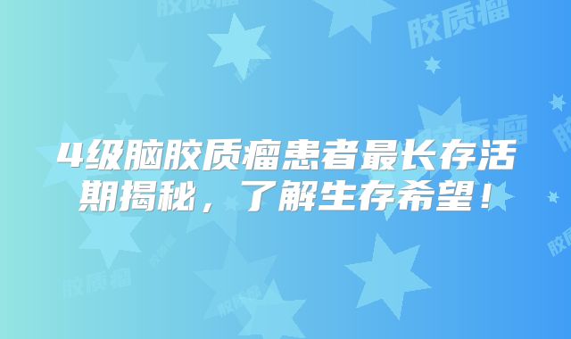 4级脑胶质瘤患者最长存活期揭秘，了解生存希望！