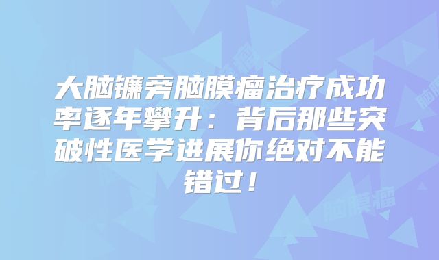 大脑镰旁脑膜瘤治疗成功率逐年攀升：背后那些突破性医学进展你绝对不能错过！