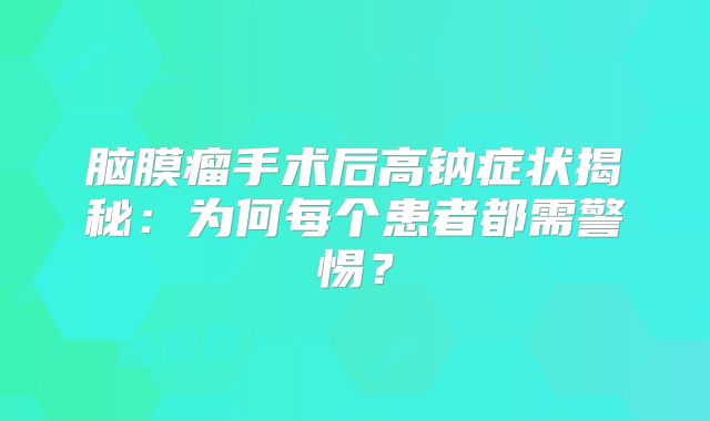 脑膜瘤手术后高钠症状揭秘：为何每个患者都需警惕？