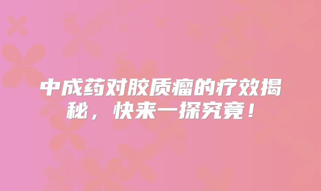 中成药对胶质瘤的疗效揭秘，快来一探究竟！