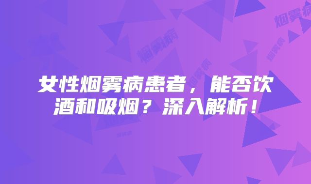 女性烟雾病患者，能否饮酒和吸烟？深入解析！
