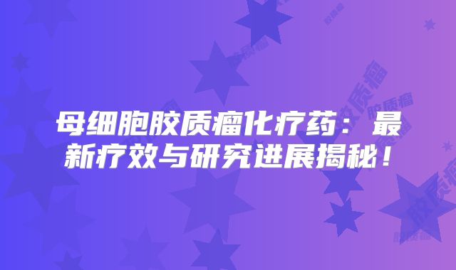 母细胞胶质瘤化疗药：最新疗效与研究进展揭秘！