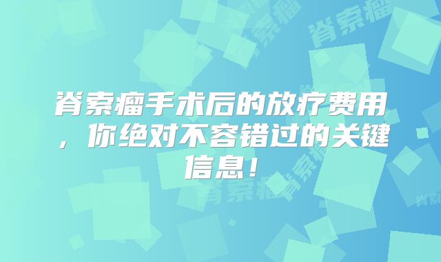 脊索瘤手术后的放疗费用，你绝对不容错过的关键信息！