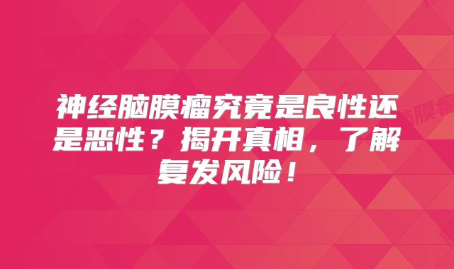 神经脑膜瘤究竟是良性还是恶性？揭开真相，了解复发风险！