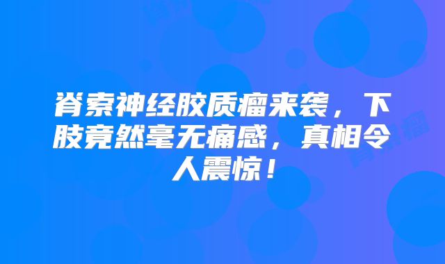 脊索神经胶质瘤来袭，下肢竟然毫无痛感，真相令人震惊！