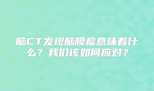 脑CT发现脑膜瘤意味着什么？我们该如何应对？
